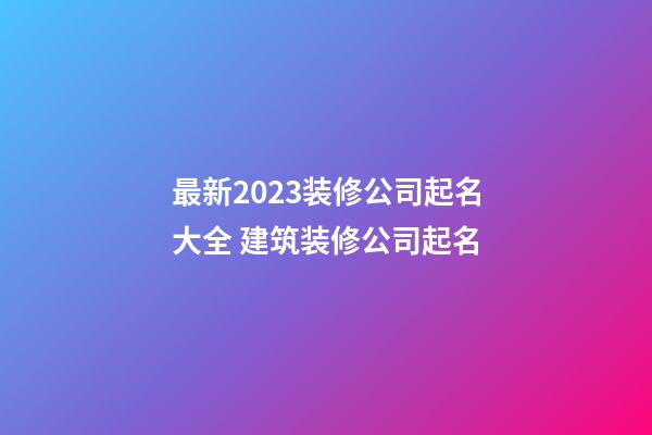 最新2023装修公司起名大全 建筑装修公司起名-第1张-公司起名-玄机派